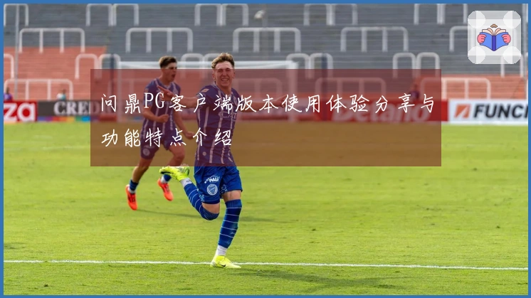 问鼎PG客户端版本使用体验分享与功能特点介绍
