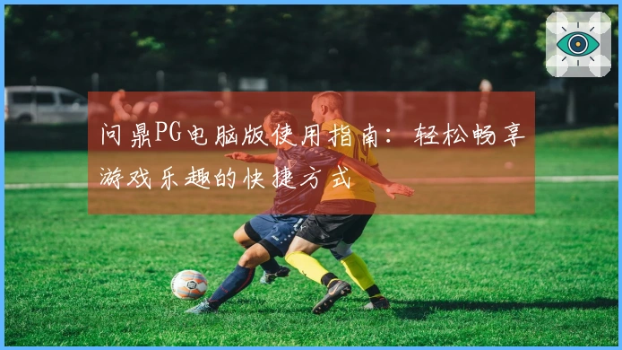 问鼎PG电脑版使用指南：轻松畅享游戏乐趣的快捷方式