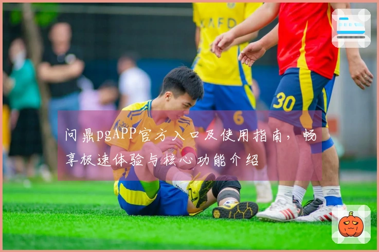 问鼎pgAPP官方入口及使用指南，畅享极速体验与核心功能介绍