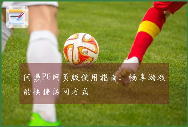 问鼎PG网页版使用指南：畅享游戏的快捷访问方式