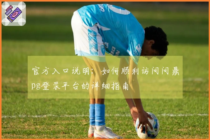 官方入口说明：如何顺利访问问鼎pg登录平台的详细指南