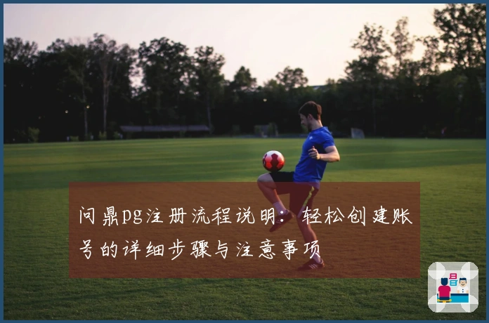 问鼎pg注册流程说明：轻松创建账号的详细步骤与注意事项