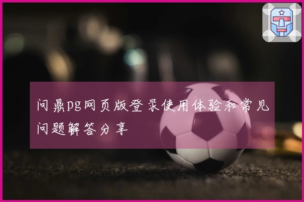 问鼎pg网页版登录使用体验和常见问题解答分享