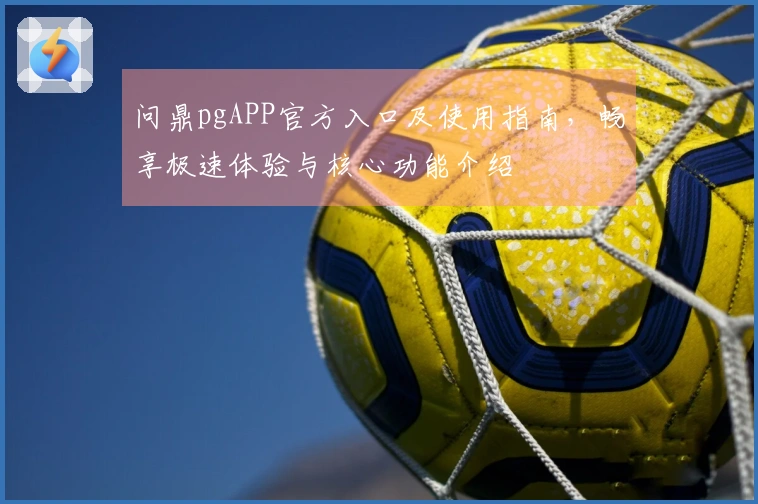 问鼎pgAPP官方入口及使用指南，畅享极速体验与核心功能介绍
