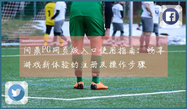 问鼎PG网页版入口使用指南：畅享游戏新体验的注册及操作步骤