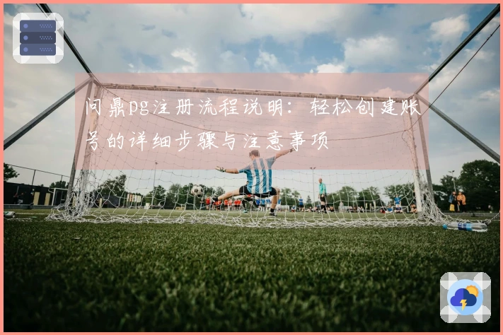 问鼎pg注册流程说明：轻松创建账号的详细步骤与注意事项