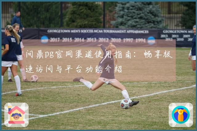 问鼎pg官网渠道使用指南：畅享极速访问与平台功能介绍