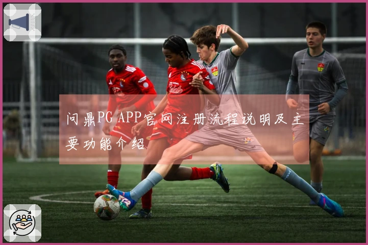 问鼎PG APP官网注册流程说明及主要功能介绍