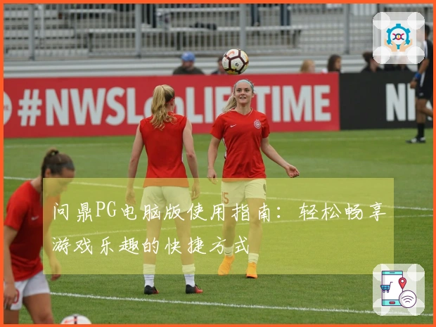 问鼎PG电脑版使用指南:轻松畅享游戏乐趣的快捷方式