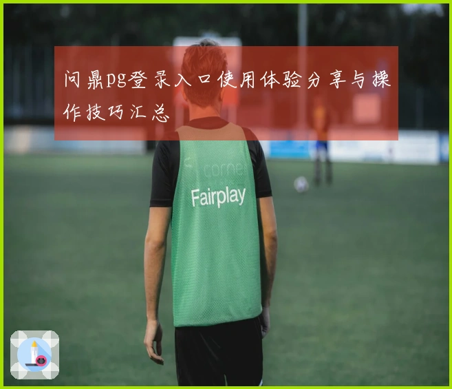 问鼎pg登录入口使用体验分享与操作技巧汇总