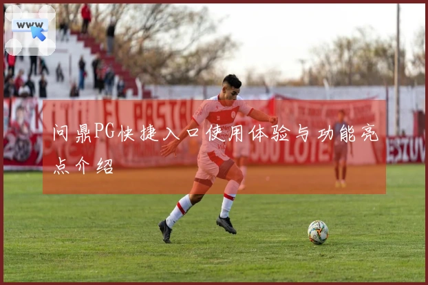 问鼎PG快捷入口使用体验与功能亮点介绍