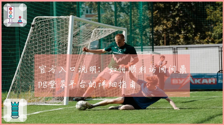 官方入口说明：如何顺利访问问鼎pg登录平台的详细指南