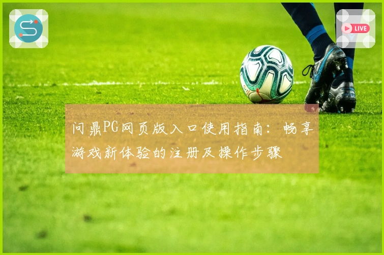 问鼎PG网页版入口使用指南：畅享游戏新体验的注册及操作步骤
